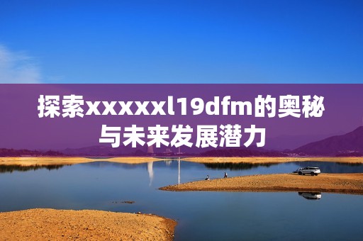 探索xxxxxl19dfm的奥秘与未来发展潜力