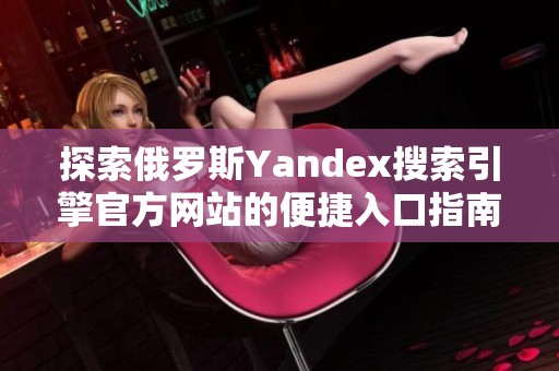 探索俄罗斯Yandex搜索引擎官方网站的便捷入口指南