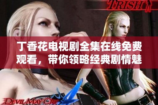 丁香花电视剧全集在线免费观看，带你领略经典剧情魅力