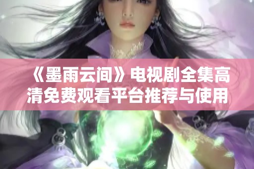 《墨雨云间》电视剧全集高清免费观看平台推荐与使用指南