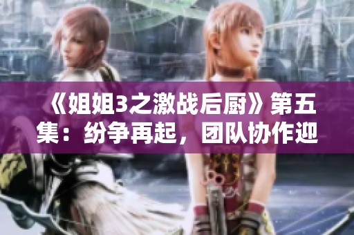 《姐姐3之激战后厨》第五集：纷争再起，团队协作迎挑战