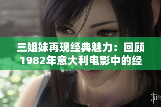三姐妹再现经典魅力：回顾1982年意大利电影中的经典角色