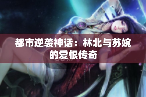 都市逆袭神话：林北与苏婉的爱恨传奇