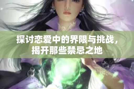 探讨恋爱中的界限与挑战，揭开那些禁忌之地