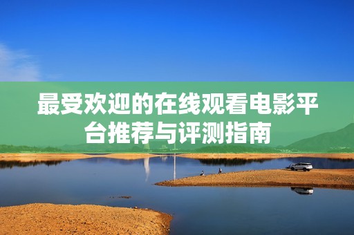 最受欢迎的在线观看电影平台推荐与评测指南