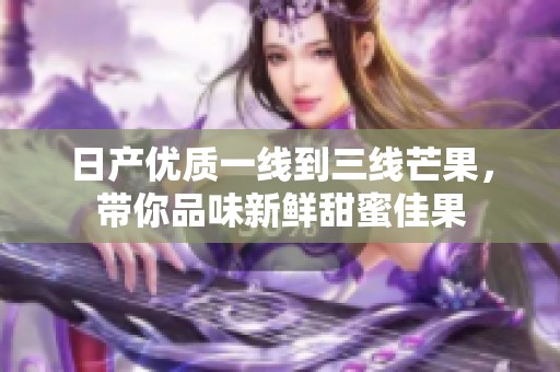 日产优质一线到三线芒果，带你品味新鲜甜蜜佳果