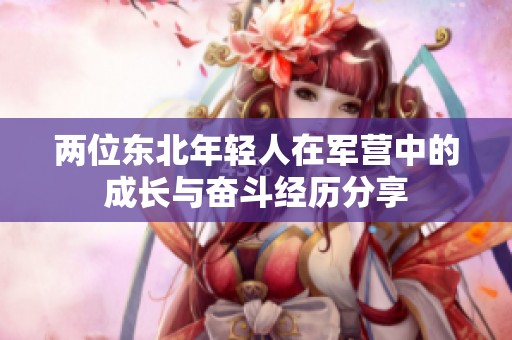 两位东北年轻人在军营中的成长与奋斗经历分享