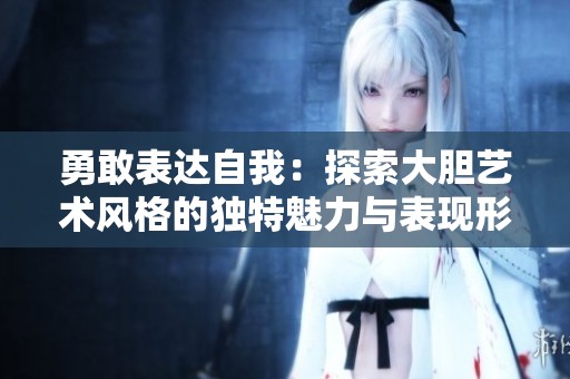 勇敢表达自我：探索大胆艺术风格的独特魅力与表现形式