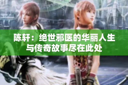陈轩：绝世邪医的华丽人生与传奇故事尽在此处