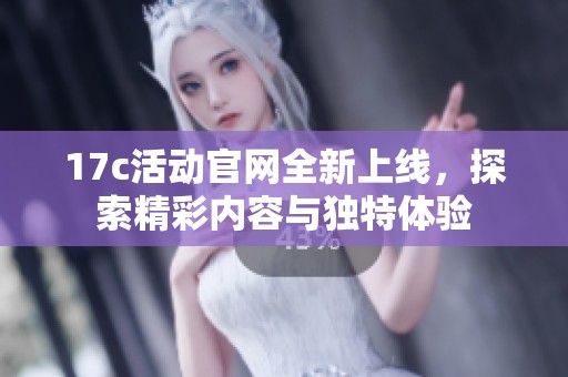 17c活动官网全新上线，探索精彩内容与独特体验