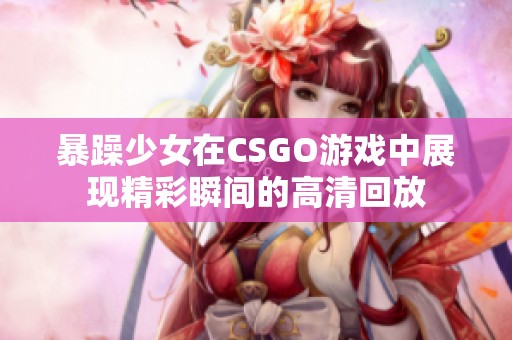 暴躁少女在CSGO游戏中展现精彩瞬间的高清回放