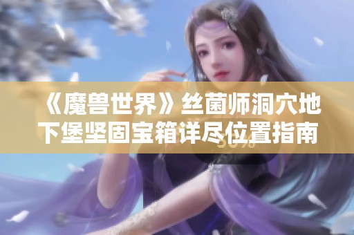 《魔兽世界》丝菌师洞穴地下堡坚固宝箱详尽位置指南与攻略