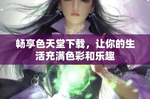 畅享色天堂下载，让你的生活充满色彩和乐趣