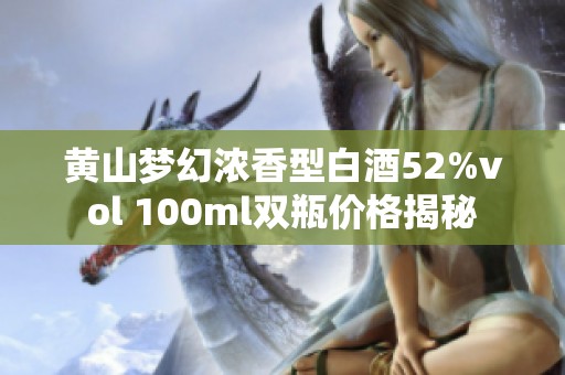 黄山梦幻浓香型白酒52%vol 100ml双瓶价格揭秘