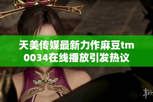 天美传媒最新力作麻豆tm0034在线播放引发热议