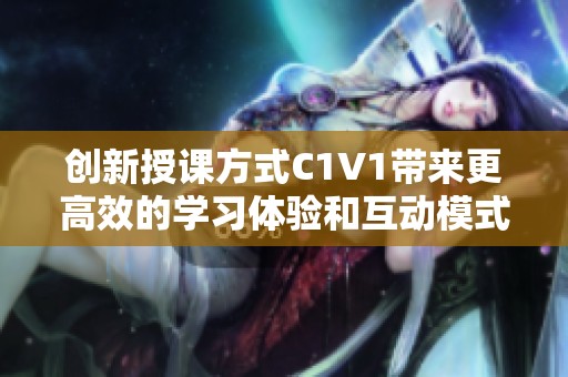 创新授课方式C1V1带来更高效的学习体验和互动模式