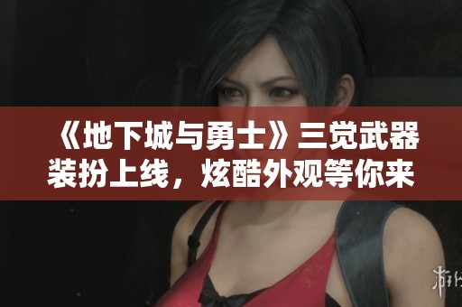 《地下城与勇士》三觉武器装扮上线，炫酷外观等你来发掘