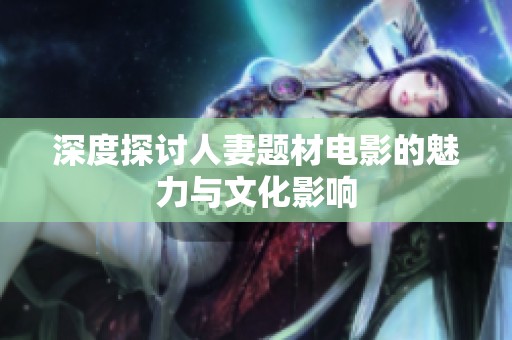 深度探讨人妻题材电影的魅力与文化影响
