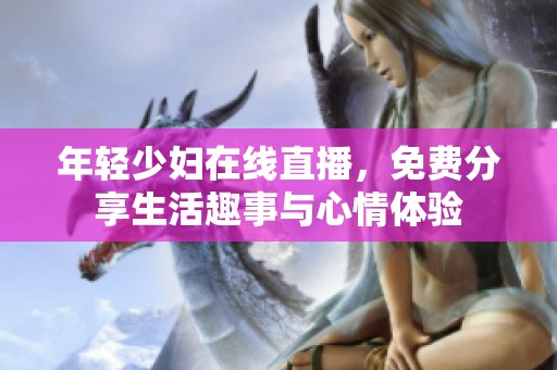 年轻少妇在线直播，免费分享生活趣事与心情体验