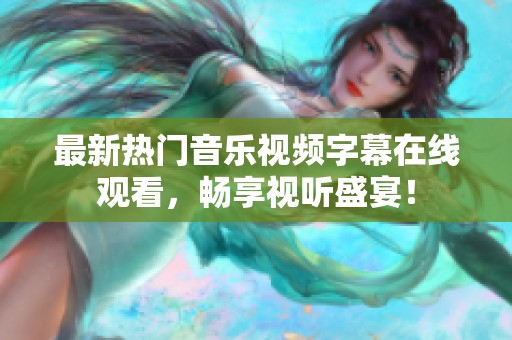 最新热门音乐视频字幕在线观看，畅享视听盛宴！