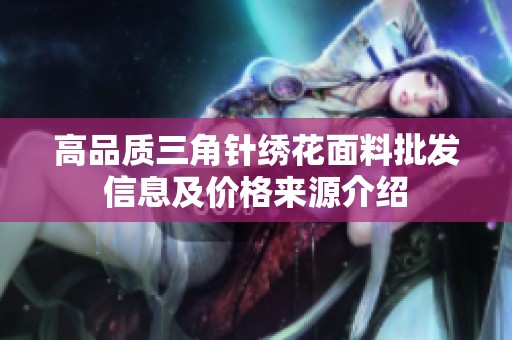 高品质三角针绣花面料批发信息及价格来源介绍