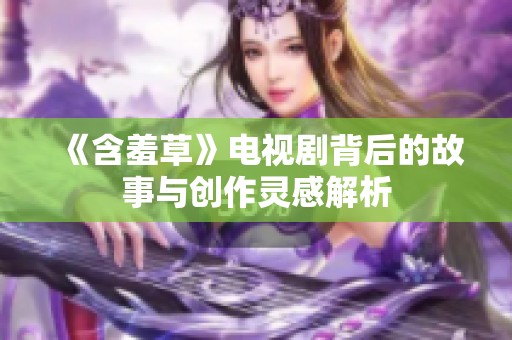 《含羞草》电视剧背后的故事与创作灵感解析