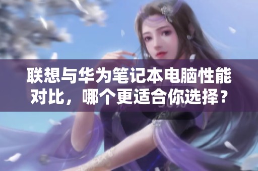 联想与华为笔记本电脑性能对比，哪个更适合你选择？