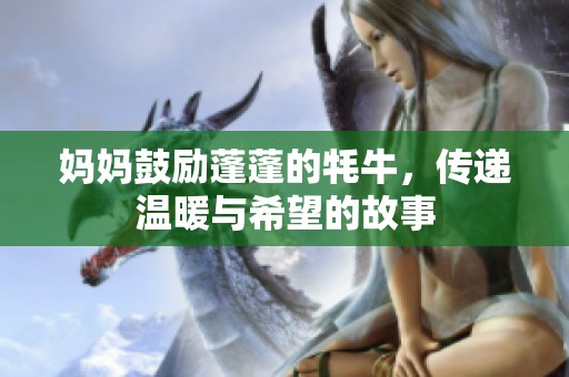 妈妈鼓励蓬蓬的牦牛，传递温暖与希望的故事