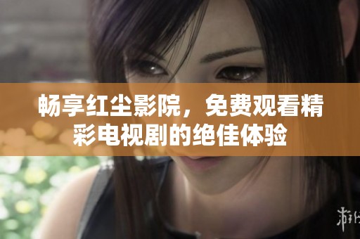 畅享红尘影院，免费观看精彩电视剧的绝佳体验