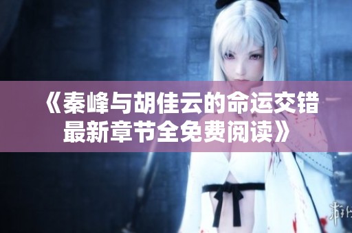 《秦峰与胡佳云的命运交错最新章节全免费阅读》