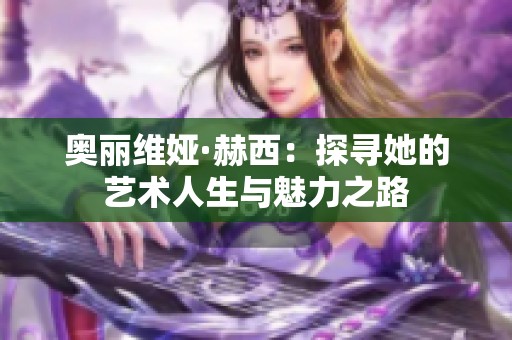 奥丽维娅·赫西：探寻她的艺术人生与魅力之路