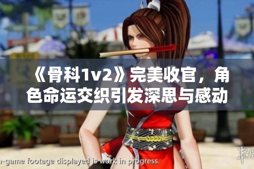 《骨科1v2》完美收官，角色命运交织引发深思与感动