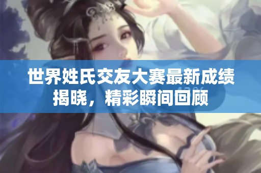 世界姓氏交友大赛最新成绩揭晓，精彩瞬间回顾