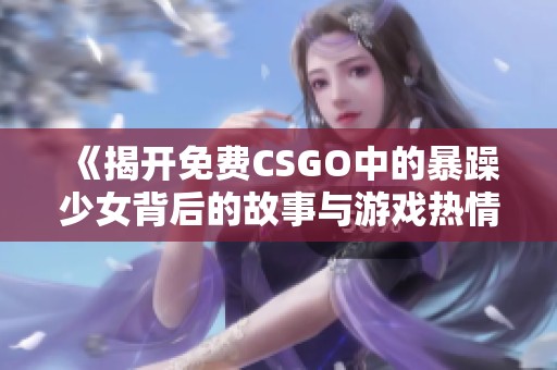 《揭开免费CSGO中的暴躁少女背后的故事与游戏热情》