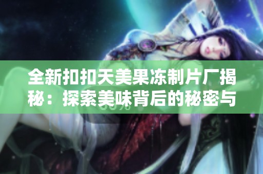 全新扣扣天美果冻制片厂揭秘：探索美味背后的秘密与创新