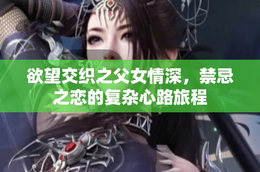 欲望交织之父女情深，禁忌之恋的复杂心路旅程