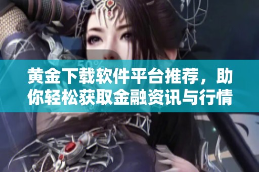 黄金下载软件平台推荐，助你轻松获取金融资讯与行情分析