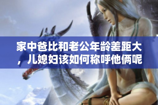 家中爸比和老公年龄差距大，儿媳妇该如何称呼他俩呢