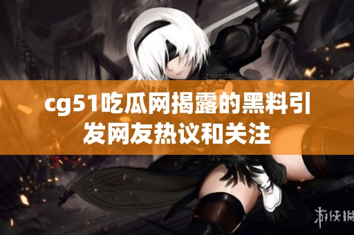 cg51吃瓜网揭露的黑料引发网友热议和关注