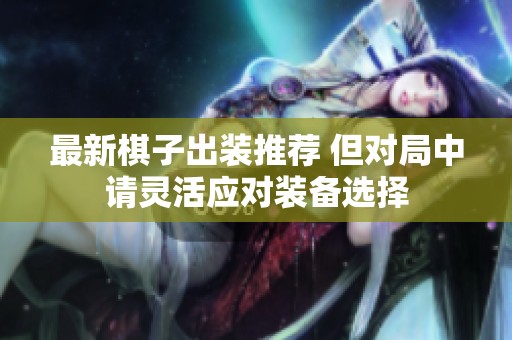 最新棋子出装推荐 但对局中请灵活应对装备选择