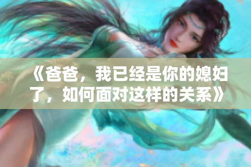 《爸爸，我已经是你的媳妇了，如何面对这样的关系》