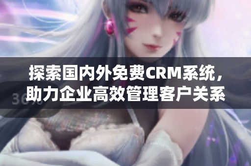 探索国内外免费CRM系统，助力企业高效管理客户关系