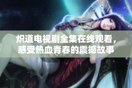 炽道电视剧全集在线观看，感受热血青春的震撼故事
