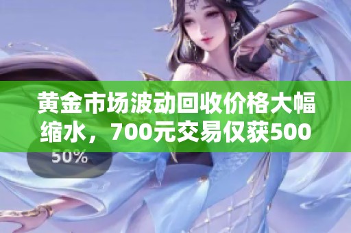 黄金市场波动回收价格大幅缩水，700元交易仅获500多元
