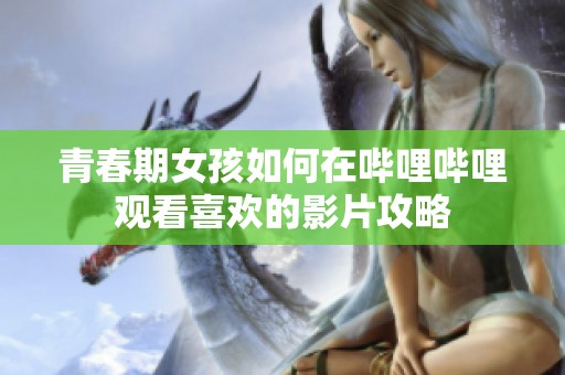 青春期女孩如何在哔哩哔哩观看喜欢的影片攻略