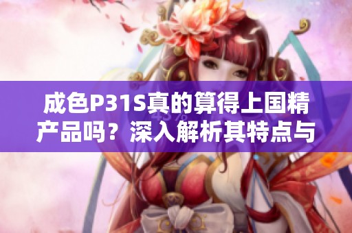 成色P31S真的算得上国精产品吗？深入解析其特点与价值