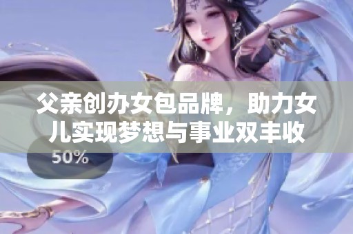 父亲创办女包品牌，助力女儿实现梦想与事业双丰收