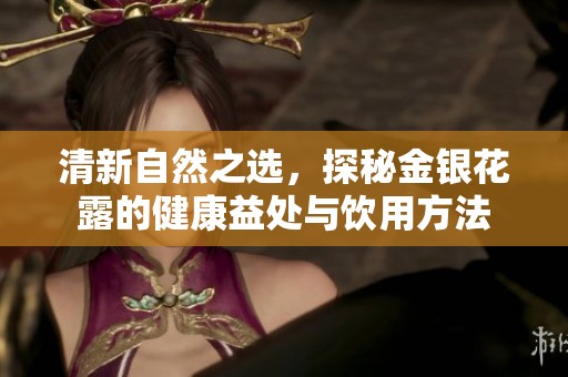 清新自然之选，探秘金银花露的健康益处与饮用方法