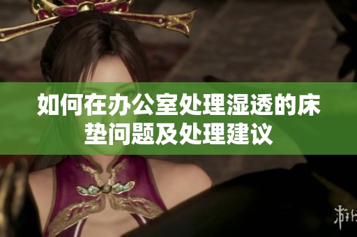 如何在办公室处理湿透的床垫问题及处理建议