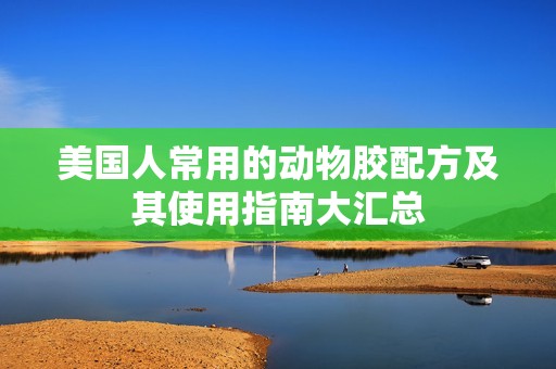 美国人常用的动物胶配方及其使用指南大汇总